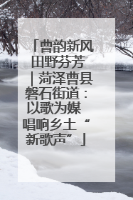 曹韵新风 田野芬芳｜菏泽曹县磐石街道：以歌为媒 唱响乡土“新歌声”